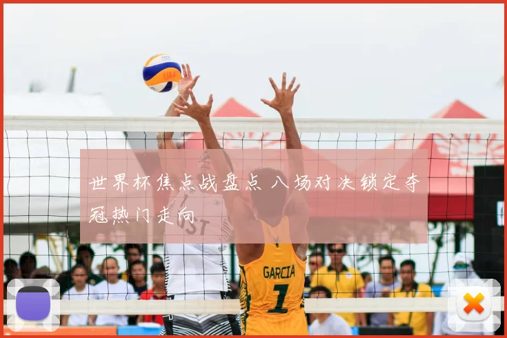 世界杯焦点战盘点 八场对决锁定夺冠热门走向