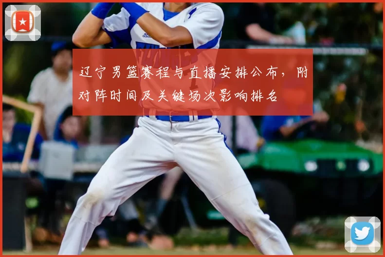 辽宁男篮赛程与直播安排公布，附对阵时间及关键场次影响排名