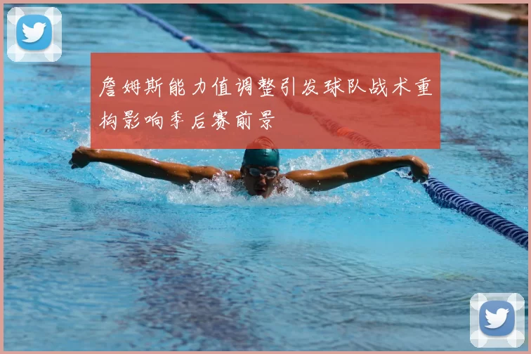 詹姆斯能力值调整引发球队战术重构影响季后赛前景