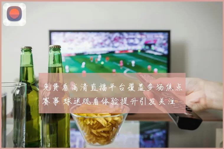 免费看高清直播平台覆盖多场焦点赛事 球迷观看体验提升引发关注