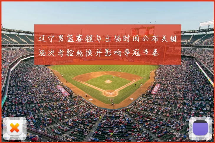 辽宁男篮赛程与出场时间公布关键场次考验轮换并影响争冠节奏