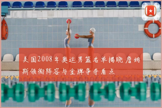 美国2008年奥运男篮名单揭晓 詹姆斯领衔阵容与金牌争夺看点