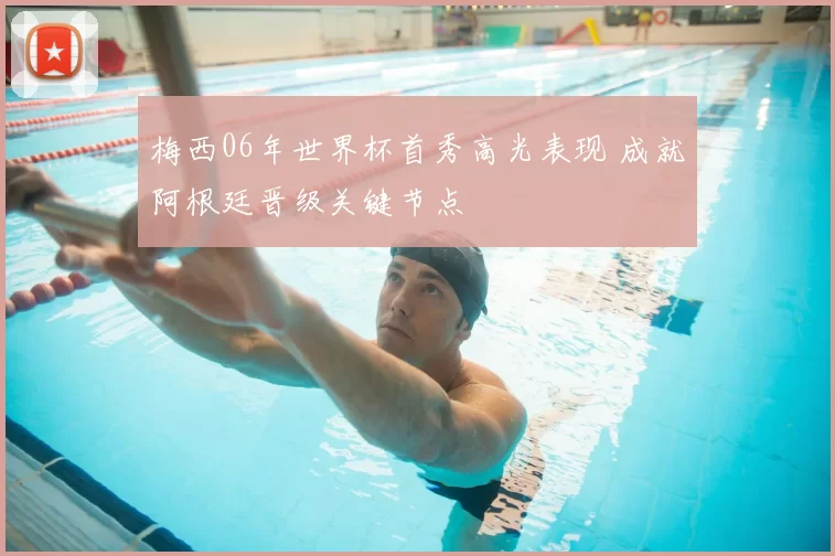 梅西06年世界杯首秀高光表现 成就阿根廷晋级关键节点