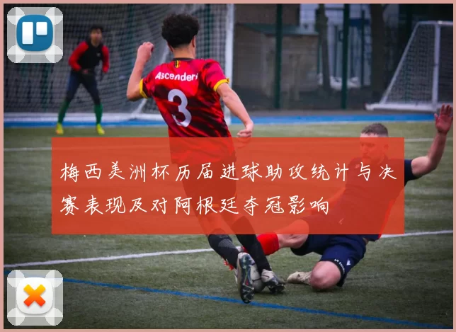 梅西美洲杯历届进球助攻统计与决赛表现及对阿根廷夺冠影响