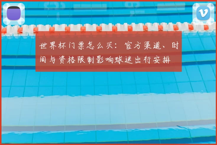 世界杯门票怎么买：官方渠道、时间与资格限制影响球迷出行安排