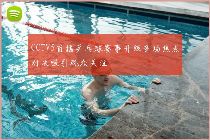 CCTV5直播乒乓球赛事升级多场焦点对决吸引观众关注