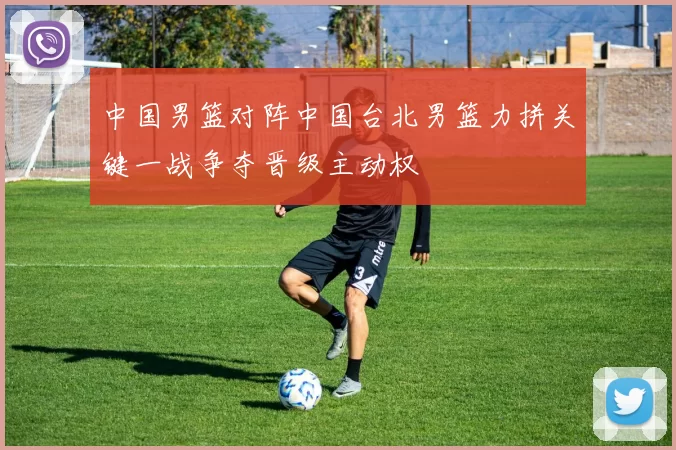 中国男篮对阵中国台北男篮力拼关键一战争夺晋级主动权