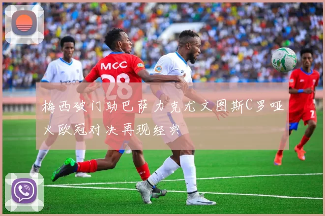 梅西破门助巴萨力克尤文图斯C罗哑火欧冠对决再现经典