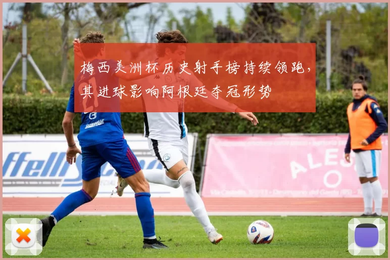 梅西美洲杯历史射手榜持续领跑，其进球影响阿根廷夺冠形势