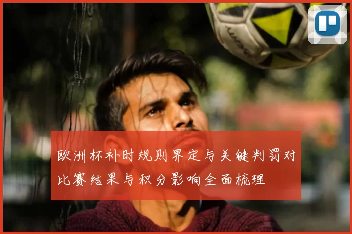 欧洲杯补时规则界定与关键判罚对比赛结果与积分影响全面梳理