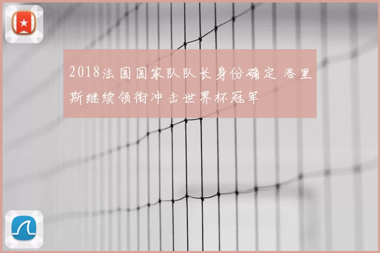 2018法国国家队队长身份确定 洛里斯继续领衔冲击世界杯冠军