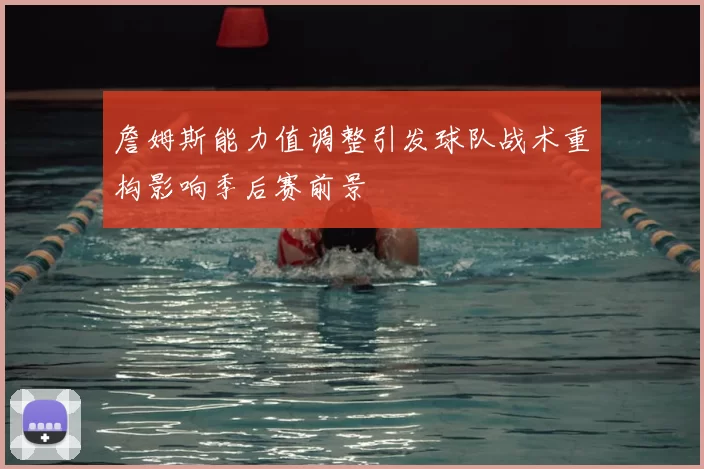 詹姆斯能力值调整引发球队战术重构影响季后赛前景