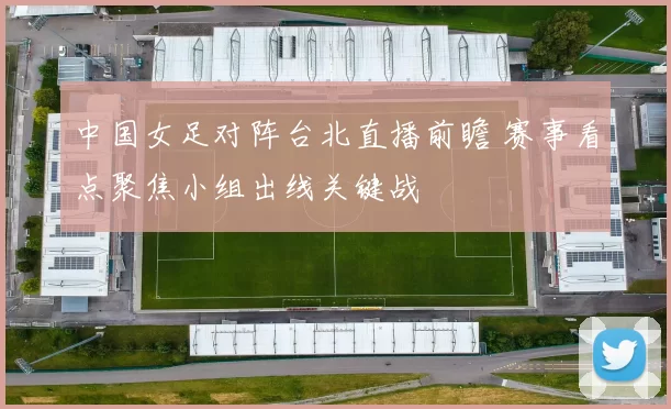 中国女足对阵台北直播前瞻 赛事看点聚焦小组出线关键战