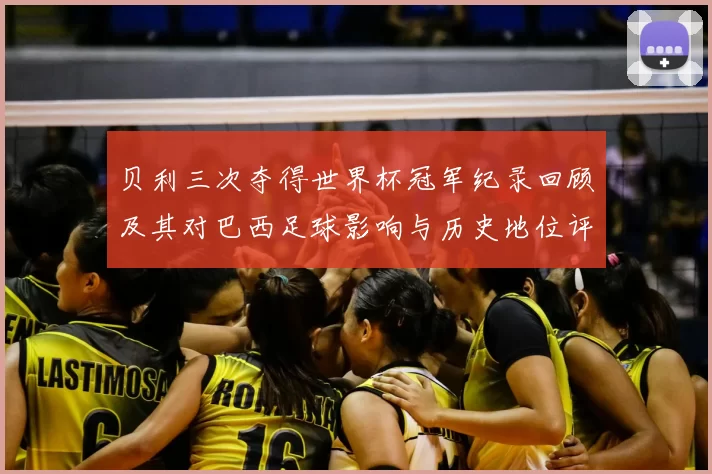 贝利三次夺得世界杯冠军纪录回顾及其对巴西足球影响与历史地位评估