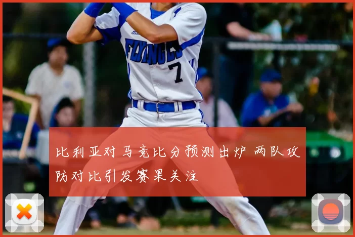 比利亚对马竞比分预测出炉 两队攻防对比引发赛果关注