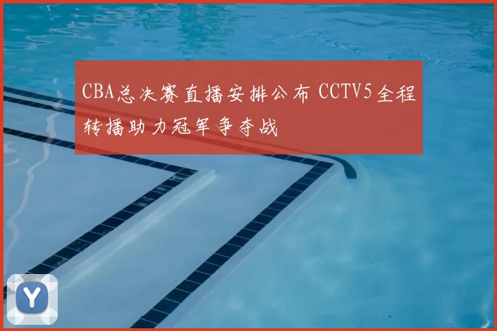 CBA总决赛直播安排公布 CCTV5全程转播助力冠军争夺战