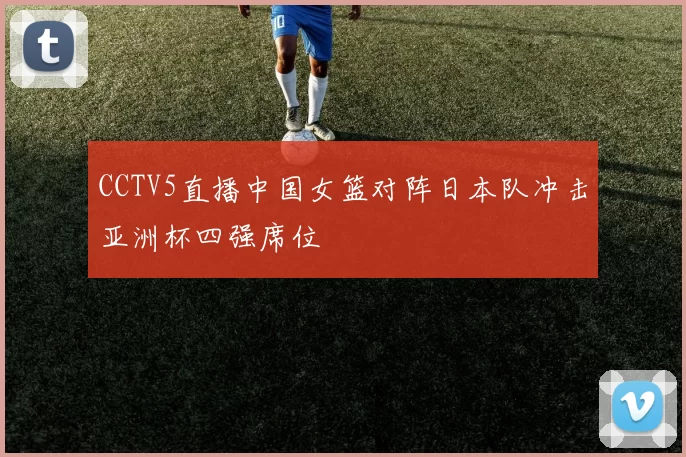 CCTV5直播中国女篮对阵日本队冲击亚洲杯四强席位