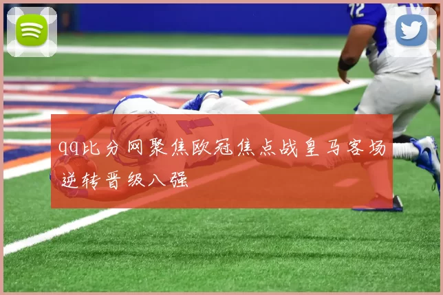 qq比分网聚焦欧冠焦点战皇马客场逆转晋级八强