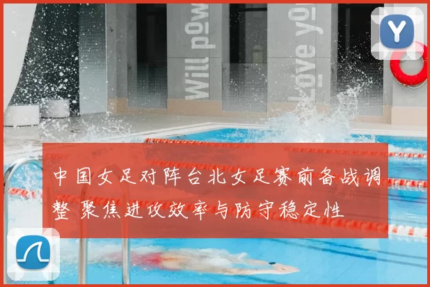 中国女足对阵台北女足赛前备战调整 聚焦进攻效率与防守稳定性