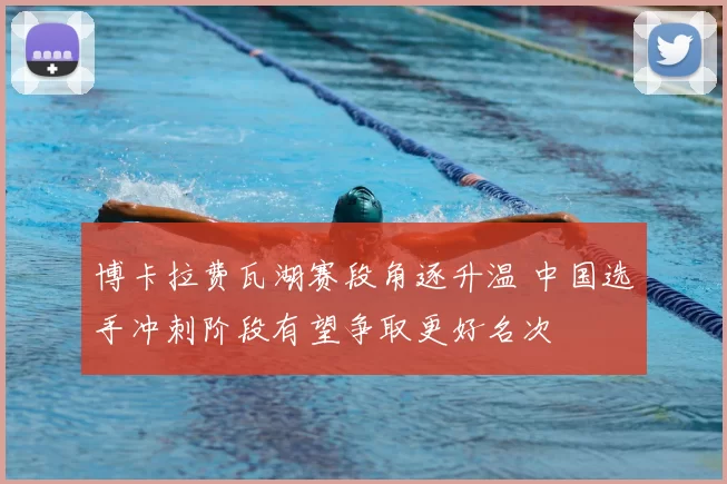 博卡拉费瓦湖赛段角逐升温 中国选手冲刺阶段有望争取更好名次