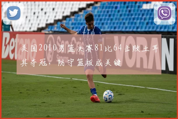 美国2010男篮决赛81比64击败土耳其夺冠，防守篮板成关键