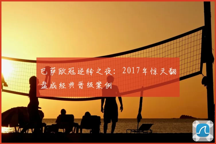 巴萨欧冠逆转之夜：2017年惊天翻盘成经典晋级案例