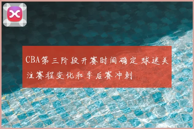 CBA第三阶段开赛时间确定 球迷关注赛程变化和季后赛冲刺