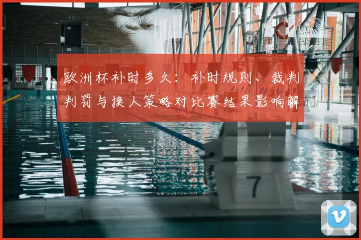 欧洲杯补时多久：补时规则、裁判判罚与换人策略对比赛结果影响解读