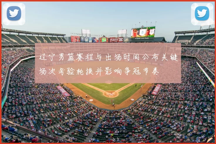 辽宁男篮赛程与出场时间公布关键场次考验轮换并影响争冠节奏