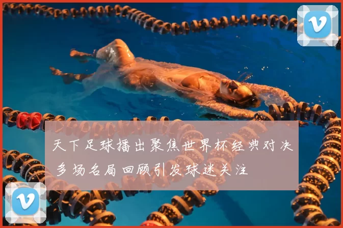 天下足球播出聚焦世界杯经典对决 多场名局回顾引发球迷关注