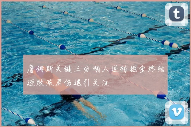 詹姆斯关键三分湖人逆转掘金终结连败浓眉伤退引关注