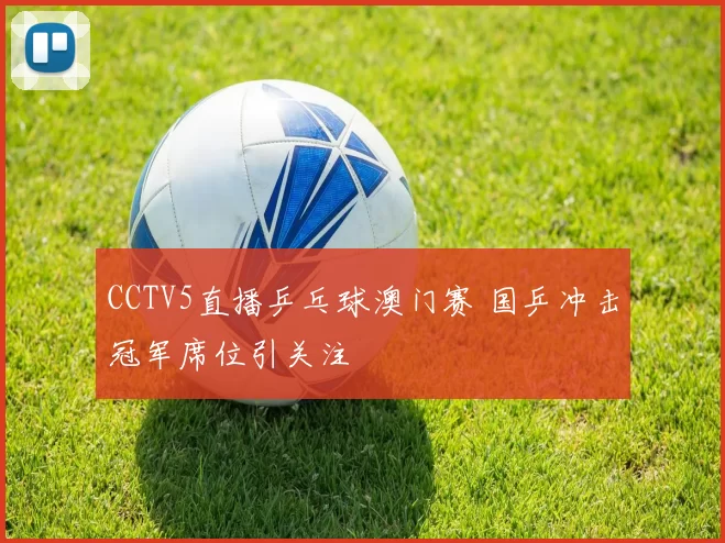 CCTV5直播乒乓球澳门赛 国乒冲击冠军席位引关注