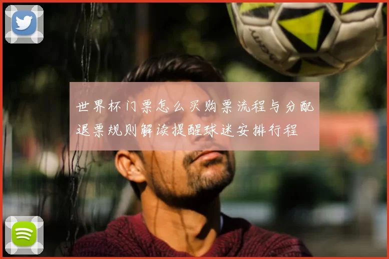 世界杯门票怎么买购票流程与分配退票规则解读提醒球迷安排行程