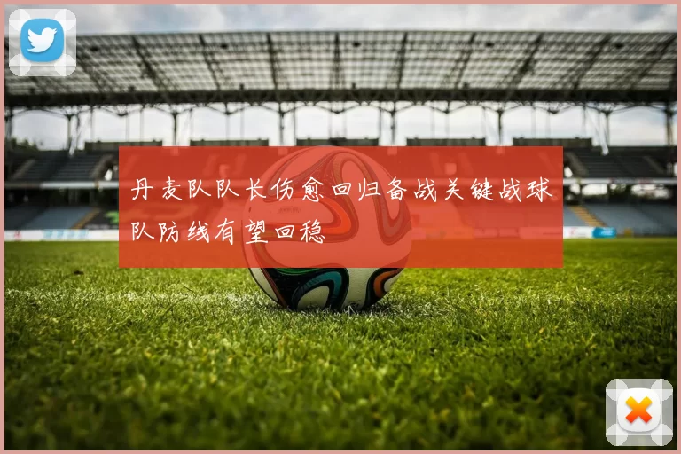丹麦队队长伤愈回归备战关键战球队防线有望回稳