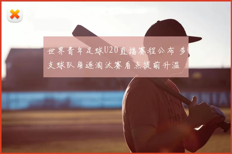 世界青年足球U20直播赛程公布 多支球队角逐淘汰赛看点提前升温