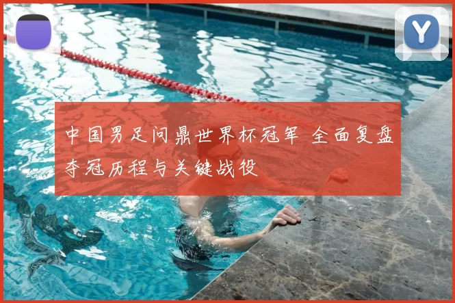 中国男足问鼎世界杯冠军 全面复盘夺冠历程与关键战役