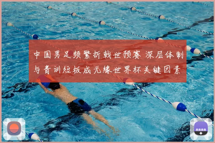 中国男足频繁折戟世预赛 深层体制与青训短板成无缘世界杯关键因素
