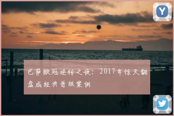 巴萨欧冠逆转之夜：2017年惊天翻盘成经典晋级案例
