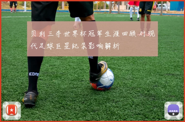 贝利三夺世界杯冠军生涯回顾 对现代足球巨星纪录影响解析