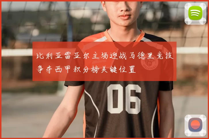 比利亚雷亚尔主场迎战马德里竞技争夺西甲积分榜关键位置