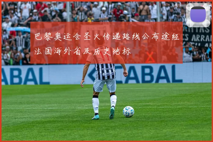巴黎奥运会圣火传递路线公布途经法国海外省及历史地标