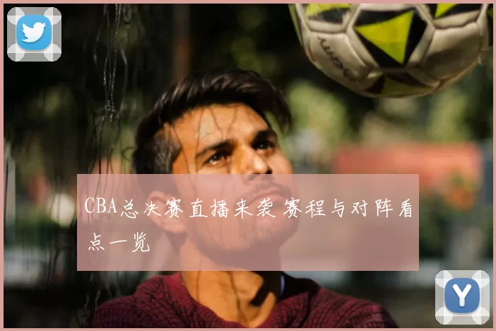 CBA总决赛直播来袭 赛程与对阵看点一览