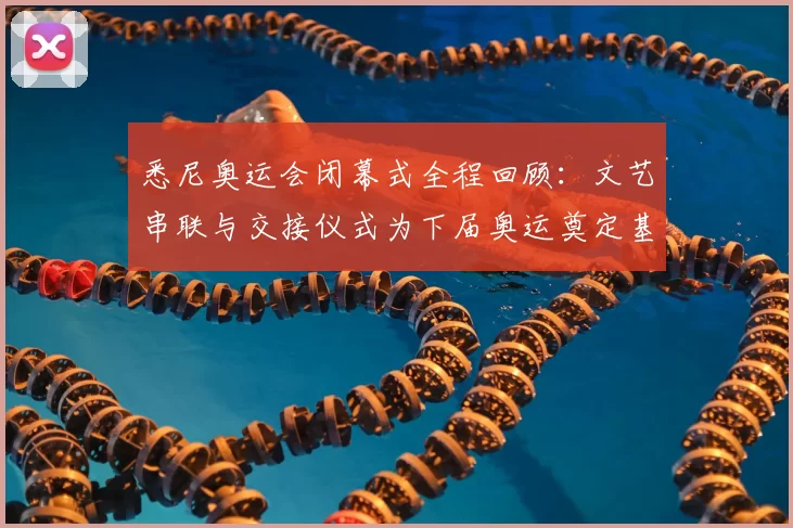 悉尼奥运会闭幕式全程回顾：文艺串联与交接仪式为下届奥运奠定基调