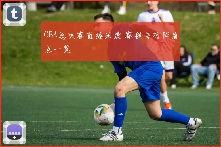 CBA总决赛直播来袭 赛程与对阵看点一览