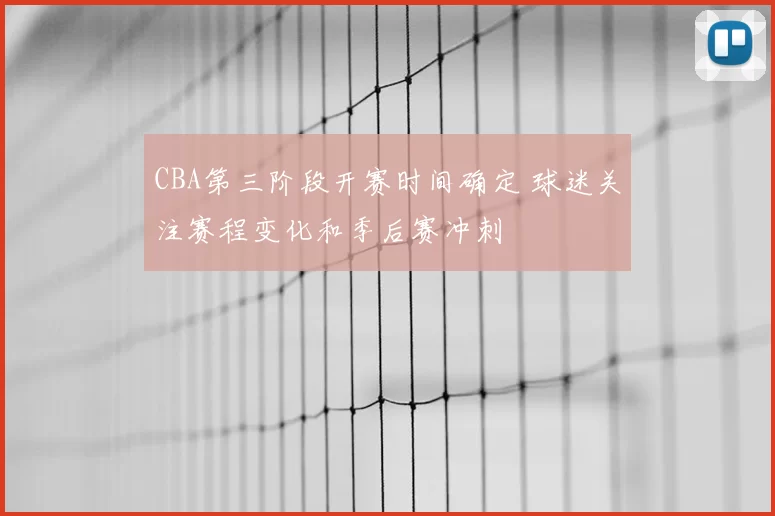 CBA第三阶段开赛时间确定 球迷关注赛程变化和季后赛冲刺