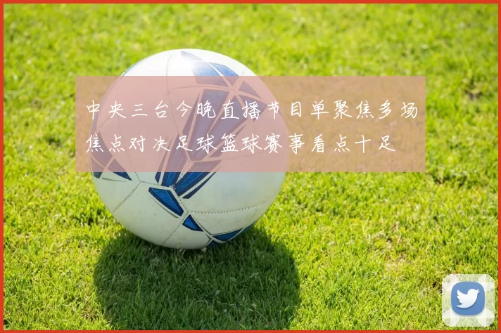 中央三台今晚直播节目单聚焦多场焦点对决足球篮球赛事看点十足