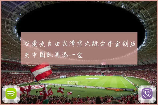 谷爱凌自由式滑雪大跳台夺金创历史中国队再添一金