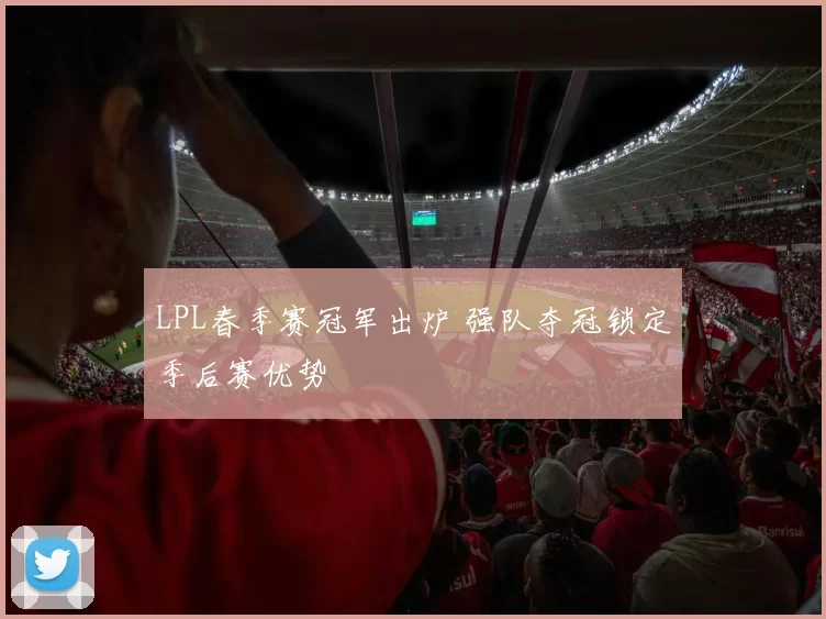 LPL春季赛冠军出炉 强队夺冠锁定季后赛优势