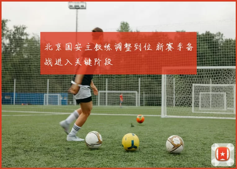 北京国安主教练调整到位 新赛季备战进入关键阶段