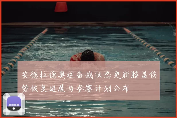 安德拉德奥运备战状态更新膝盖伤势恢复进展与参赛计划公布